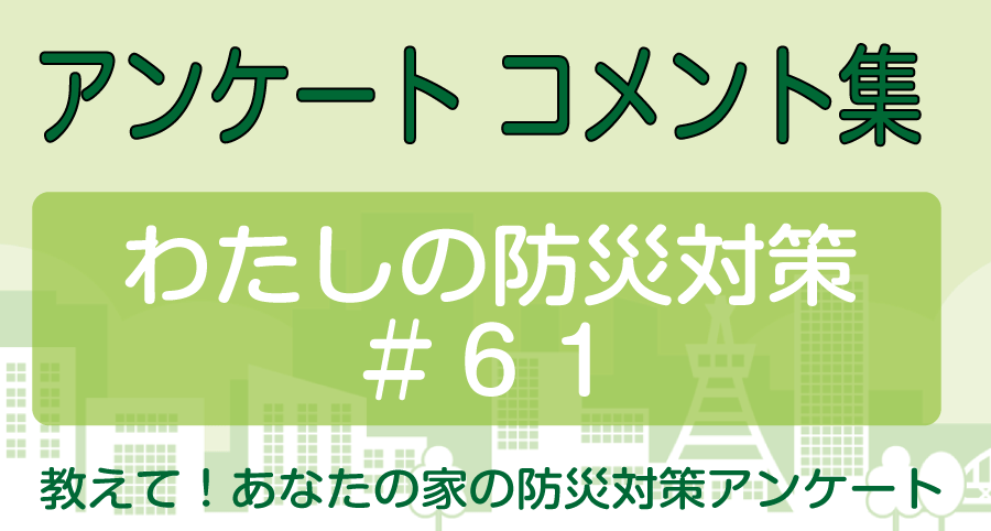 特に、わたしたちが、備えてることは…台風災害や、地震災害…などですね ～ 関東地方にお住いの 1009 さん（10代女性）の災害対策【わたしの防災対策#61】